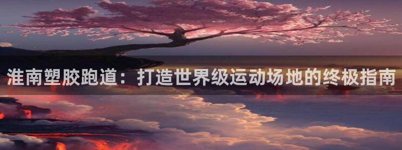 红足一1世666814足球比分网：淮南塑胶跑道：打造世界级运动场地的终极指南