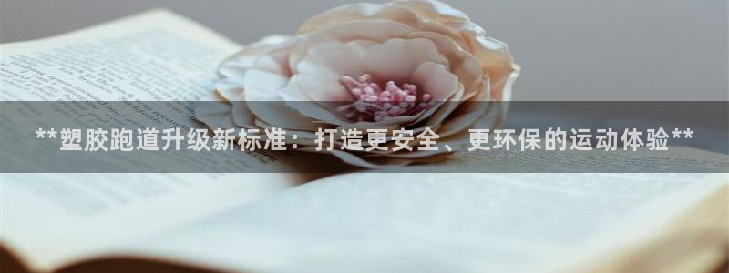 红足一1世官网足球推荐真人：**塑胶跑道升级新标准：打造更安全、更环保的运动体验**