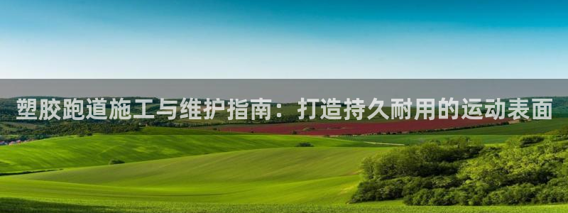 红足1世官网：塑胶跑道施工与维护指南：打造持久耐用的运动表面