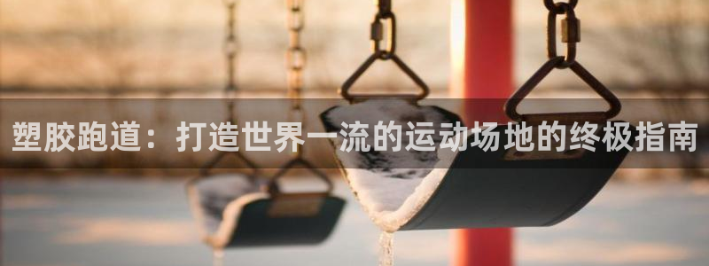 红足一一世足球网开奖记录：塑胶跑道：打造世界一流的运动场地的终极指南