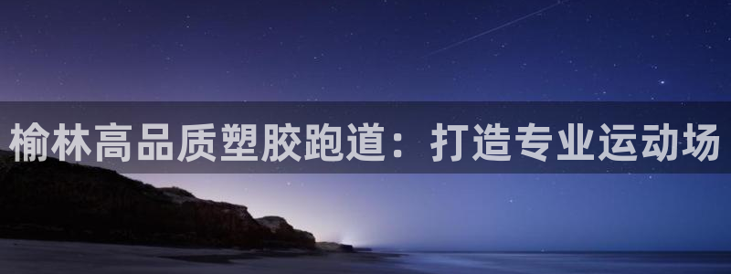 红足1世足球网址：榆林高品质塑胶跑道：打造专业运动场