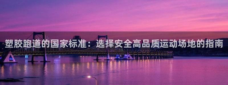 红足一1世手机版新皇冠：塑胶跑道的国家标准：选择安全高品质运动场地的指南