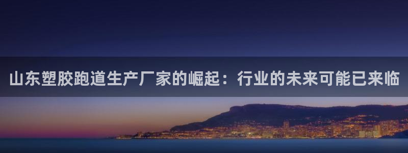 红足一1世手机版赛果：山东塑胶跑道生产厂家的崛起：行业的未来可能已来临
