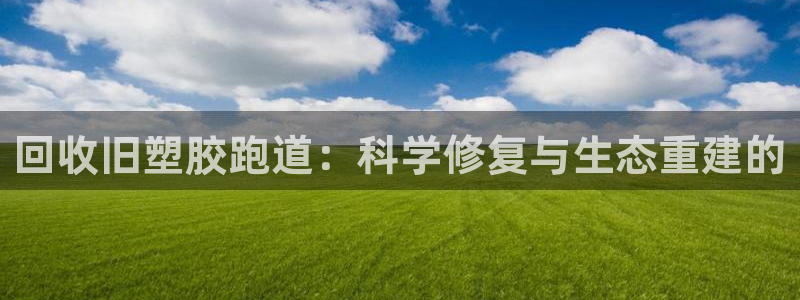 红足1世官网：回收旧塑胶跑道：科学修复与生态重建的