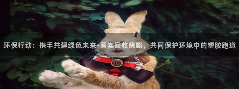 红足1世官网：环保行动：携手共建绿色未来-落实回收策略，共同保护环境中的塑胶跑道