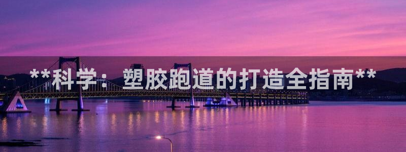 红足一一世：**科学：塑胶跑道的打造全指南**