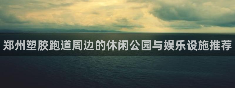 红足一1世皇冠：郑州塑胶跑道周边的休闲公园与娱乐设施推荐