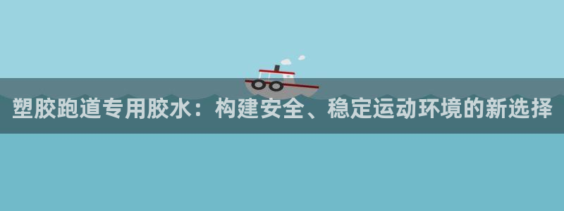 红足一1世666814足球比分网：塑胶跑道专用胶水：构建安全、稳定运动环境的新选择