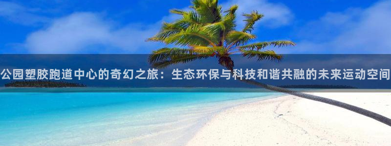 777814红·足一世比分：公园塑胶跑道中心的奇幻之旅：生态环保与科技和谐共融的未来运动空间