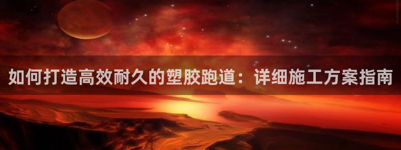 红足i世足球手机网：如何打造高效耐久的塑胶跑道：详细施工方案指南