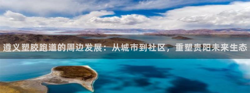 百度红足一1视频在线观看：遵义塑胶跑道的周边发展：从城市到社区，重塑贵阳未来生态