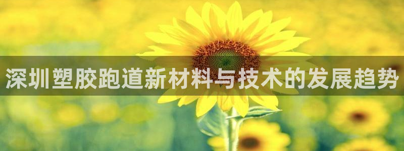 77814红足1世：深圳塑胶跑道新材料与技术的发展趋势