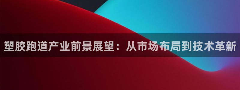 红足一1世官网足球推荐真人：塑胶跑道产业前景展望：从市场布局到技术革新