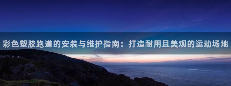 红足一1世666814足球：彩色塑胶跑道的安装与维护指南：打造耐用且美观的运动场地