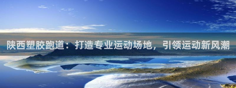 红足一1世皇冠登录:陕西塑胶跑道:打造专业运动场地,引领运动新风潮