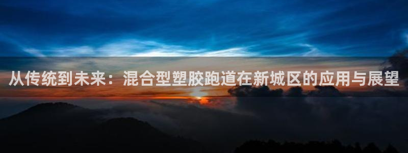 红足1世官网：从传统到未来：混合型塑胶跑道在新城区的应用与展望