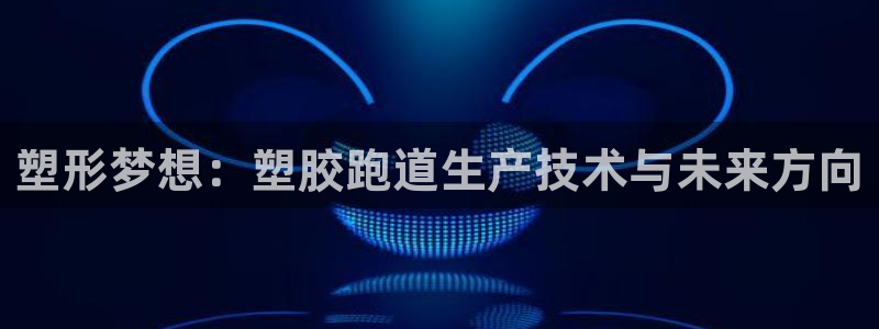 百度红足一1是为什么:塑形梦想:塑胶跑道生产技术与未来方向