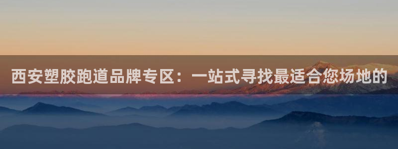 红足一1世官网足球推荐真人：西安塑胶跑道品牌专区：一站式寻找最适合您场地的