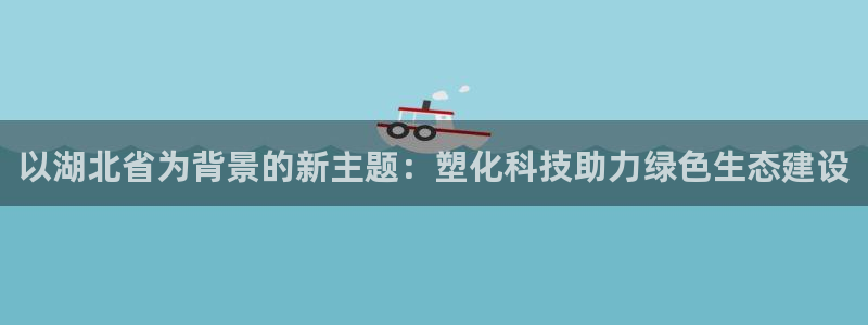红足1世1站：以湖北省为背景的新主题：塑化科技助力绿色生态建设