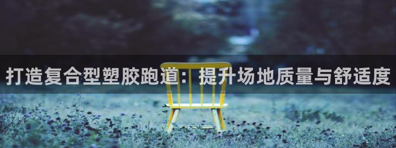 红足 世足球手机网：打造复合型塑胶跑道：提升场地质量与舒适度