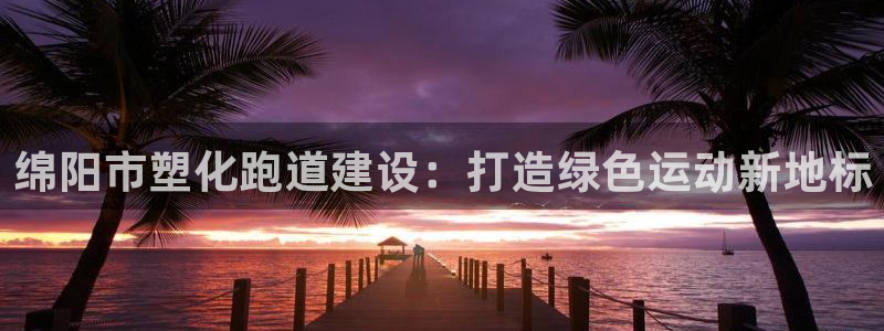 777814红·足一世比分：绵阳市塑化跑道建设：打造绿色运动新地标