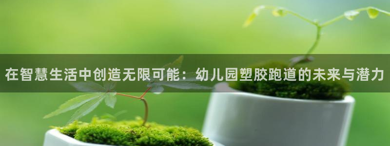 百度红足一1世：在智慧生活中创造无限可能：幼儿园塑胶跑道的未来与潜力