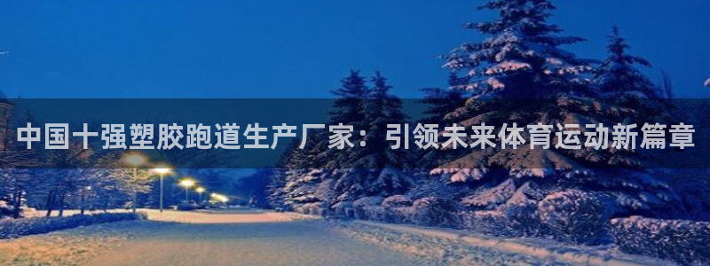 红足一1世手机版新皇冠：中国十强塑胶跑道生产厂家：引领未来体育运动新篇章