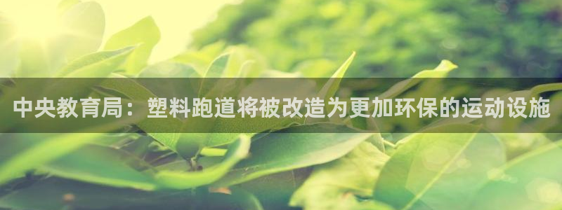 百度红足一1视频在线观看:中央教育局:塑料跑道将被改造为更加环保的运动设施