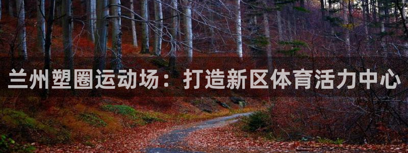 红足一1世皇冠：兰州塑圈运动场：打造新区体育活力中心