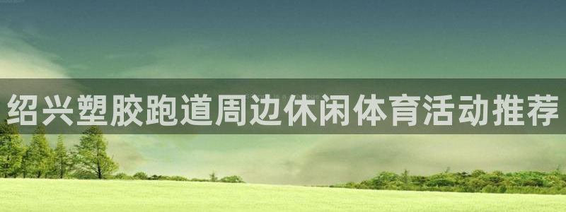 红足一1世比分网：绍兴塑胶跑道周边休闲体育活动推荐