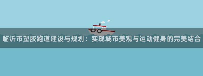 百度红足一1是干什么的:临沂市塑胶跑道建设与规划:实现城市美观与运动健身的完美结合