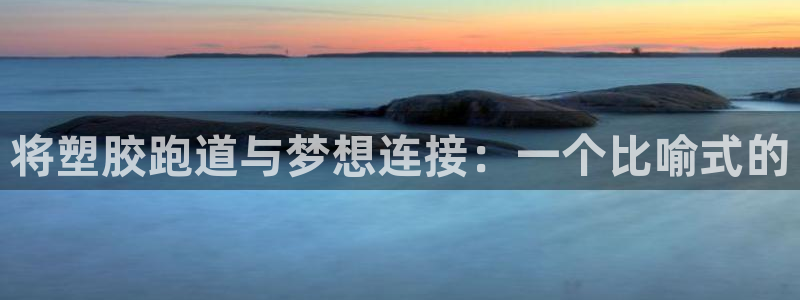 红足一1世666814足球：将塑胶跑道与梦想连接：一个比喻式的