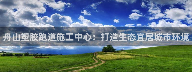 红足一一世:舟山塑胶跑道施工中心:打造生态宜居城市环境