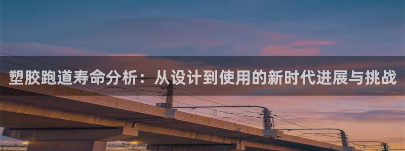 红足1世足球比分网址：塑胶跑道寿命分析：从设计到使用的新时代进展与挑战