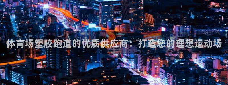 百度红足一1是干什么的：体育场塑胶跑道的优质供应商：打造您的理想运动场